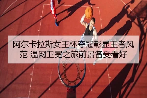 阿尔卡拉斯女王杯夺冠彰显王者风范 温网卫冕之旅前景备受看好（Kering）